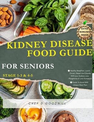 KIDNEY DISEASE FOOD GUIDE FOR SENIORS (Stage 1-3 & 4-5): Healthy Breakfast, Lunch, Dinner, Desert And Snacks With Low-Sodium, Low-Phosphorus & Low-Pot