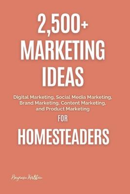 2,500+ Marketing Ideas for Homesteaders: Digital Marketing, Social Media Marketing, Brand Marketing, Content Marketing, and Product Marketing