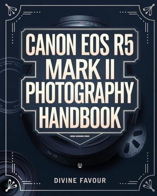 Canon EOS R5 Mark II Photographer Handbook: The Complete Guide to Mastering Digital Photography and Videography with Expert Tips & Insights