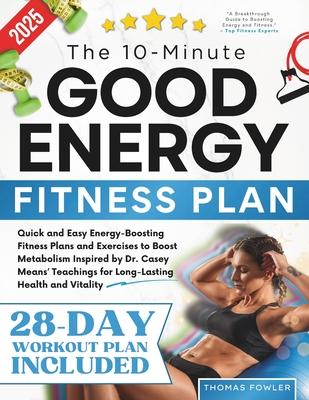 The 10-Minute Good Energy Fitness Plan: Quick and Easy Energy-Boosting Fitness Plans and Exercises to Boost Metabolism Inspired by Dr. Casey Means' Te