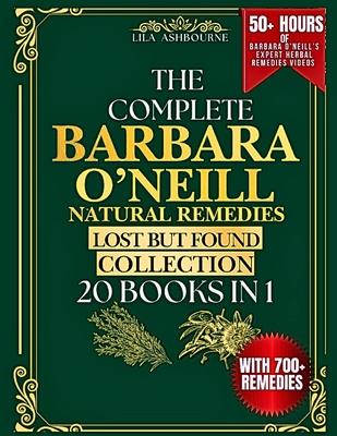 The Complete Barbara O'Neill Natural Remedies Lost but Found Collection (20 Books in 1): 700+ Holistic Remedies and Simple Herbal Recipes for Sustaine