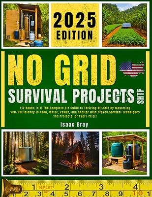 No Grid Survival Projects Shtf 2025: [12 Books in 1] The Complete DIY Guide to Thriving Off-Grid by Mastering Self-Sufficiency in Food, Water, Power,