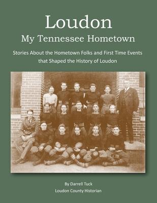 Loudon, My Tennessee Hometown: Stories About the Hometown Folks and First Time Events that Shaped the History of Loudon