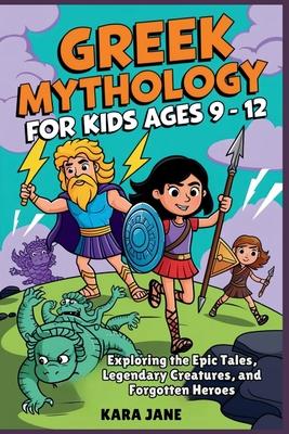 Greek Mythology for Kids Ages 9 - 12: Exploring the Epic Tales, Legendary Creatures, and Forgotten Heroes