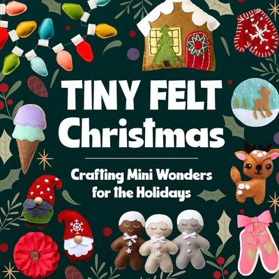 Tiny Felt Christmas: Crafting Mini Wonders for the Holidays