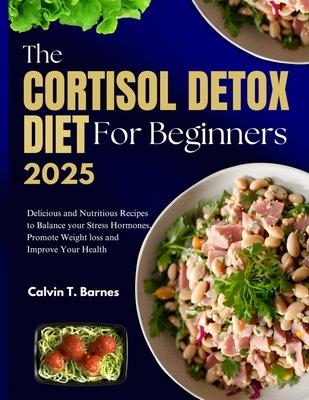 The Cortisol Detox Diet For beginners 2025: Delicious and Nutritious Recipes to Balance Your Stress Hormones, Promote Weight Loss and Improve Your Hea