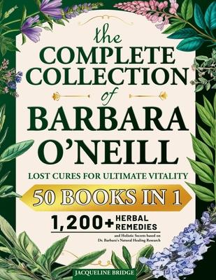 The Complete Collection of Barbara O'Neill - Lost Cures for Ultimate Vitality: 1,200+ Herbal Remedies and Holistic Secrets based on Dr. Barbara's Natu