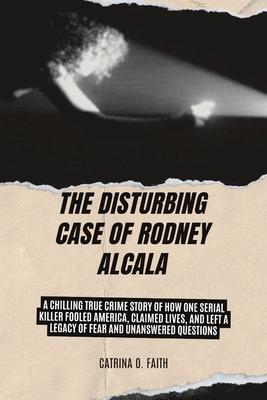 The Disturbing Case of Rodney Alcala: A Chilling True Crime Story of How One Serial Killer Fooled America, Claimed Lives, and Left a Legacy of Fear an