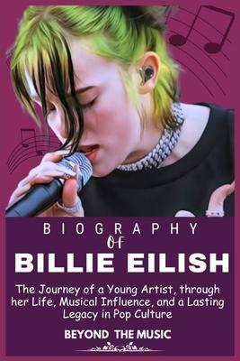 Billie Eilish Biography: The Journey of a Young Artist through her Life, Musical Influence, and a Lasting Legacy in Pop Culture