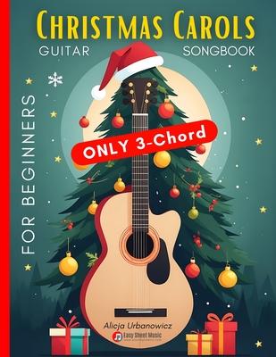 Christmas Carols Guitar Songbook for Beginners: Play and Sing 37 Easy Holiday Songs with Only 3 Chords Includes Sheet Music, TAB & Lyrics Super Simple