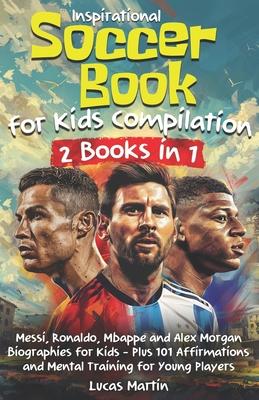 Inspirational Soccer Books for Kids 2 In 1: Lionel Messi, Cristiano Ronaldo, Kylian Mbappe, and Alex Morgan biographies for kids - Plus 101 Affirmatio