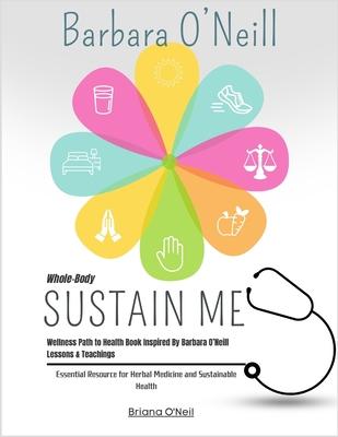 Whole-Body Sustain Me Wellness Path to Health Book Inspired By Barbara O'Neill Lessons & Teachings: Essential Resource for Herbal Medicine and Sustain