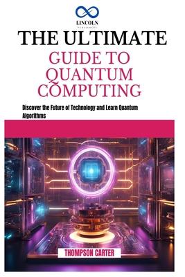 The Ultimate Guide to Quantum Computing: Discover the Future of Technology and Learn Quantum Algorithms