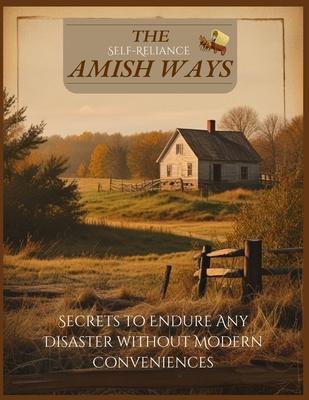 The Amish Mastering Self-Reliance Ways in Times of Crisis for Survival Book: Secrets to Endure Any Disaster without Modern Conveniences