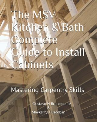 The MSV Kitchen & Bath Complete Guide to Install Cabinets: Mastering Carpentry Skills