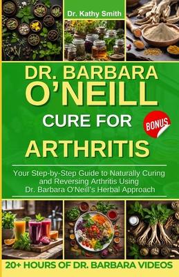 Dr. Barbara O'Neill Cure for Arthritis: Your Step-by-Step Guide to Naturally Curing and Reversing Arthritis Using Dr. Barbara O'Neill's Herbal Approac