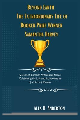 Beyond Earth: The Extraordinary Life of Booker Prize Winner Samantha Harvey: A Journey Through Words and Space: Celebrating the Life