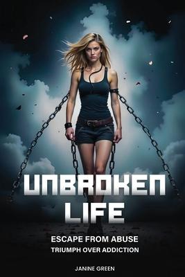 Unbroken Life: Escape From Abuse & Triumph Over Addiction