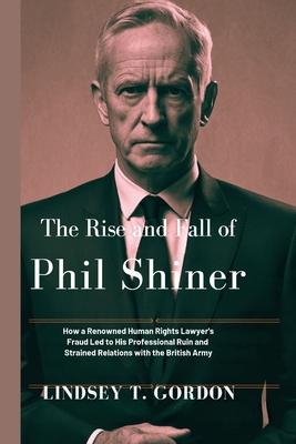 The Rise and Fall of Phil Shiner: How a Renowned Human Rights Lawyer's Fraud Led to His Professional Ruin and Strained Relations with the British Army