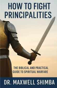 How to Fight Principalities: The Biblical and Practical Guide to Spiritual Warfare