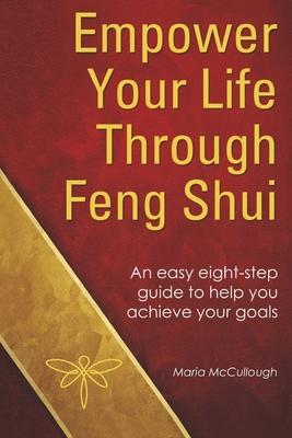 Empower Your Life Through Feng Shui: An Easy Eight Step Guide to Help You Achieve Your Goals