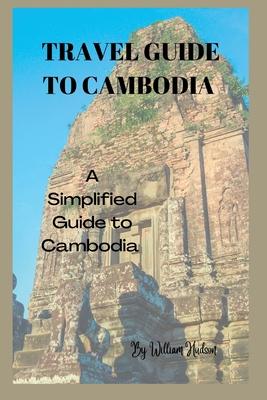 Travel Guide to Cambodia: A Simplified Guide To Cambodia