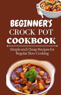 Beginner's Crock Pot Cookbook: Simple and Cheap Recipes for Regular Slow Cooking