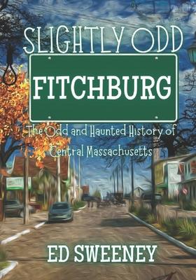 Slightly Odd Fitchburg: The Odd and Haunted History of Central Massachusetts