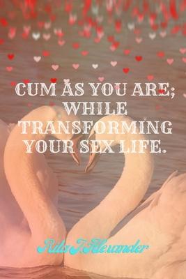 cum as you are: while transfoming your sex life