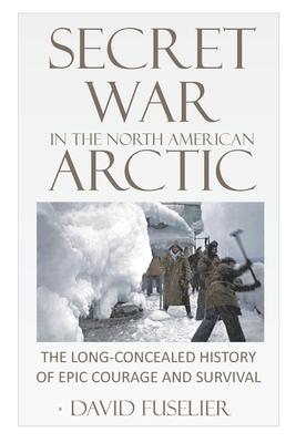 Secret War in the North American Arctic: The Long-Concealed History of Epic Courage and Survival Subscription