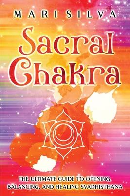 Sacral Chakra: The Ultimate Guide to Opening, Balancing, and Healing Svadhisthana