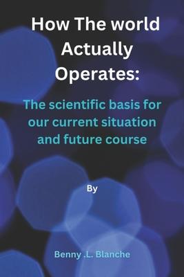 How The World Actually Operates: The scientific basis for our current situation and future course