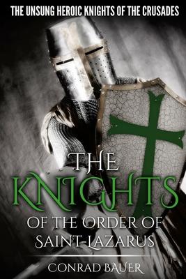 The Knights of the Order of Saint-Lazarus: The Unsung Heroic Knights of the Crusades