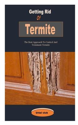 Getting Rid Of Termite: Getting Rid Of Termite: The Best Approach To Control And Terminate Termite