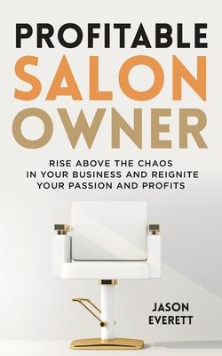 Profitable Salon Owner: Rise Above the Chaos In Your Business and Reignite Your Passion and Profits