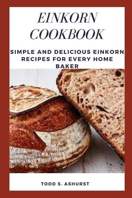 Einkorn Cookbook: Simple and Delicious Einkorn Recipes for Every Home Baker