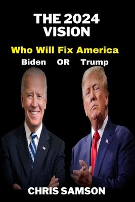 The 2024 Vision: Who Will Fix America: Trump or Biden.