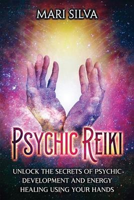 Psychic Reiki: Unlock the Secrets of Psychic Development and Energy Healing Using Your Hands