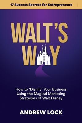 Walt's Way: How to 'Disnify' Your Business Using the Magical Marketing Strategies of Walt Disney: 17 Success Secrets for Entrepren