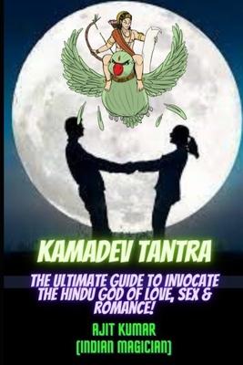 Kamadeva Tantra: The Ultimate Guide to Invocate the Hindu god of the Love, Sex and Romance