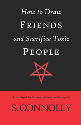 How to Draw Friends and Sacrifice Toxic People: Black Magick for Glamour, Influence, and Letting Go