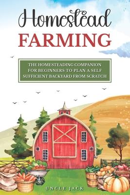 A Beginners Companion to Homestead Farming: Creating a Self-Sufficient Backyard Before You Have to