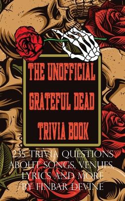 The Unofficial Grateful Dead Trivia Book: 235 Trivia questions about songs, venues, lyrics and more