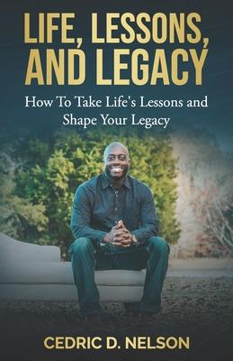 Life, Lessons, and Legacy: How To Take Life's Lessons and Shape Your Legacy