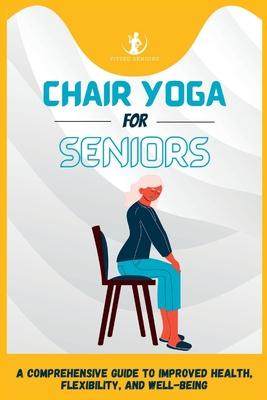 Chair Yoga For Seniors: A Comprehensive Guide to Improved Health, Flexibility, and Well-Being