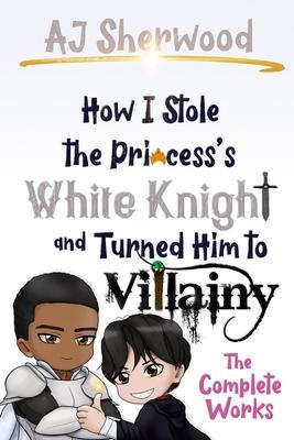 How I Stole the Princess's White Knight and Turned Him to Villainy: The Complete Works