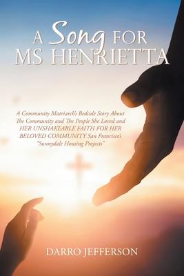 A Song For Ms Henrietta: A Community Matriarch's Bedside Story About The Community and The People She Loved and HER UNSHAKEABLE FAITH FOR HER B