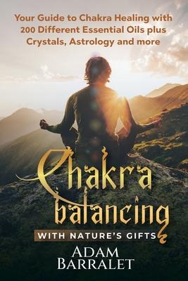 Chakra Balancing with Nature's Gifts: Your Guide to Chakra Healing with 200 Different Essential Oils plus Crystals, Astrology and more