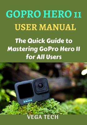 Gopro Hero 11 User Manual: The Quick Guide to Mastering Gopro Hero 11 for All Users