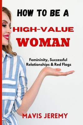 How to Be a High-Value Woman: Femininity, Successful Relationships & Red Flags